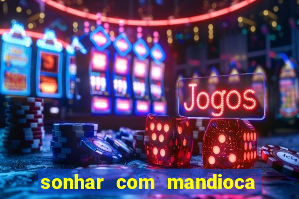 sonhar com mandioca jogo do bicho